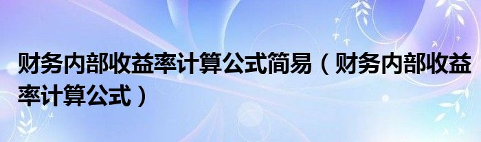 財(cái)務(wù)內(nèi)部收益率計(jì)算公式簡易（財(cái)務(wù)內(nèi)部收益率計(jì)算公式）