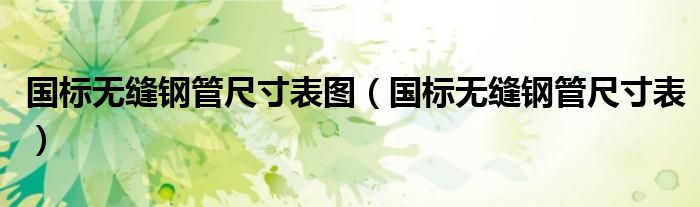 國(guó)標(biāo)無(wú)縫鋼管尺寸表圖（國(guó)標(biāo)無(wú)縫鋼管尺寸表）