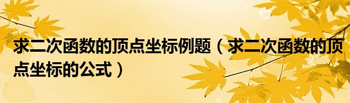 求二次函數(shù)的頂點(diǎn)坐標(biāo)例題（求二次函數(shù)的頂點(diǎn)坐標(biāo)的公式）