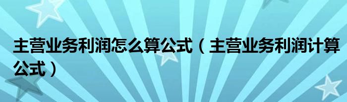 主營業(yè)務(wù)利潤怎么算公式（主營業(yè)務(wù)利潤計(jì)算公式）