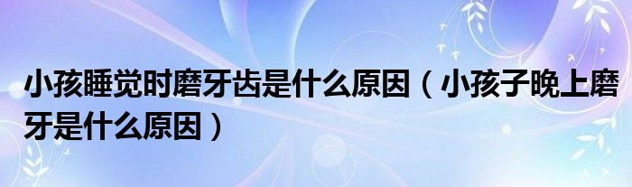 小孩睡覺時磨牙齒是什么原因（小孩子晚上磨牙是什么原因）