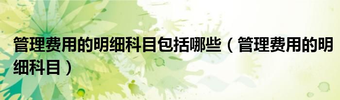管理費(fèi)用的明細(xì)科目包括哪些（管理費(fèi)用的明細(xì)科目）