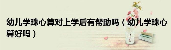 幼兒學(xué)珠心算對(duì)上學(xué)后有幫助嗎（幼兒學(xué)珠心算好嗎）