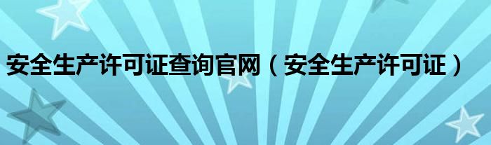 安全生產(chǎn)許可證查詢(xún)官網(wǎng)（安全生產(chǎn)許可證）