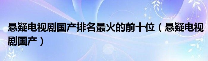 懸疑電視劇國產(chǎn)排名最火的前十位（懸疑電視劇國產(chǎn)）