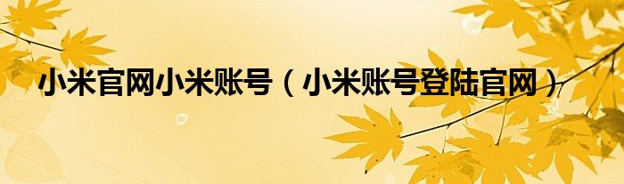 小米官網(wǎng)小米賬號(hào)（小米賬號(hào)登陸官網(wǎng)）