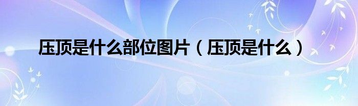 壓頂是什么部位圖片（壓頂是什么）