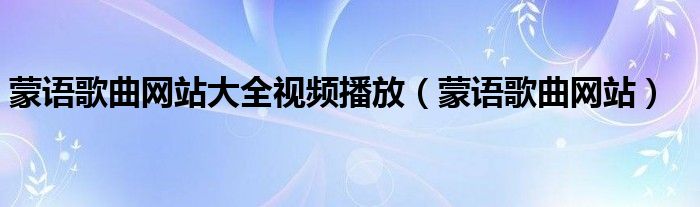 蒙語歌曲網(wǎng)站大全視頻播放（蒙語歌曲網(wǎng)站）