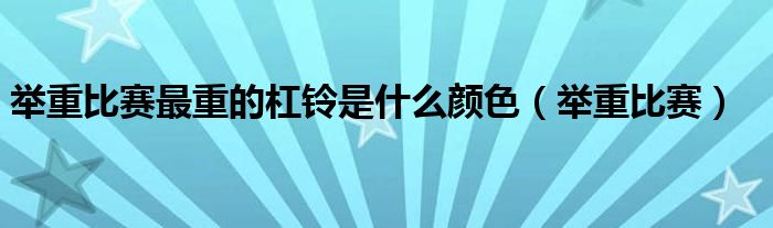 舉重比賽最重的杠鈴是什么顏色（舉重比賽）
