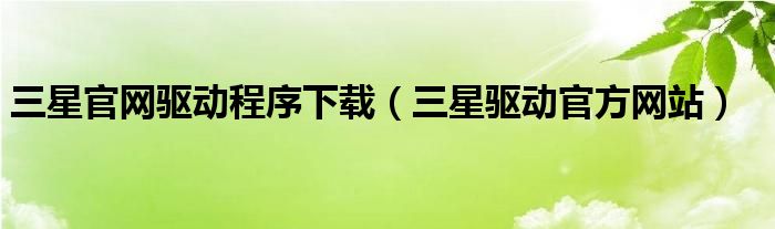 三星官網(wǎng)驅(qū)動程序下載（三星驅(qū)動官方網(wǎng)站）