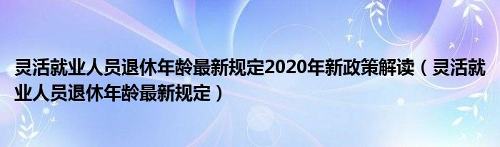 靈活就業(yè)人員退休年齡最新規(guī)定2020年新政策解讀（靈活就業(yè)人員退休年齡最新規(guī)定）