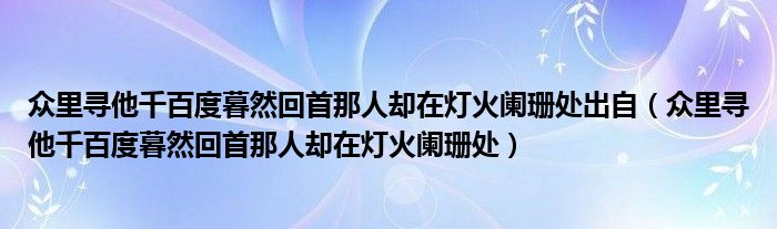 眾里尋他千百度暮然回首那人卻在燈火闌珊處出自（眾里尋他千百度暮然回首那人卻在燈火闌珊處）