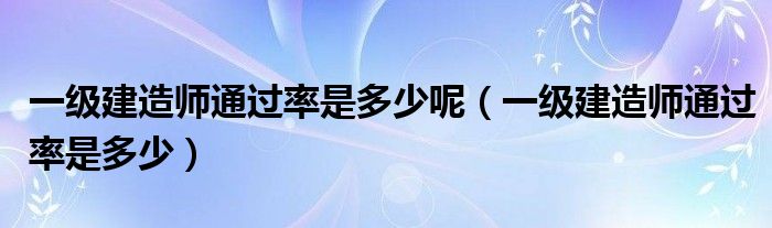 一級(jí)建造師通過(guò)率是多少呢（一級(jí)建造師通過(guò)率是多少）