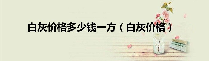 白灰價格多少錢一方（白灰價格）