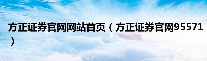 方正證券官網(wǎng)網(wǎng)站首頁（方正證券官網(wǎng)95571）