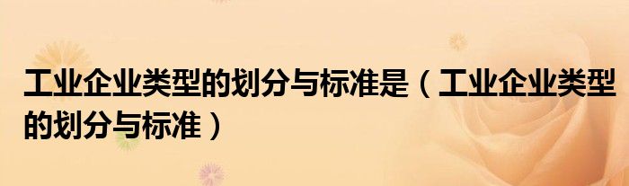工業(yè)企業(yè)類型的劃分與標準是（工業(yè)企業(yè)類型的劃分與標準）