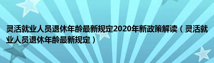 靈活就業(yè)人員退休年齡最新規(guī)定2020年新政策解讀（靈活就業(yè)人員退休年齡最新規(guī)定）