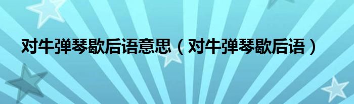 對牛彈琴歇后語意思（對牛彈琴歇后語）
