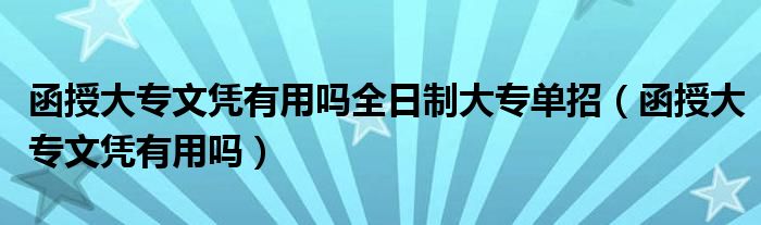 函授大專文憑有用嗎全日制大專單招（函授大專文憑有用嗎）