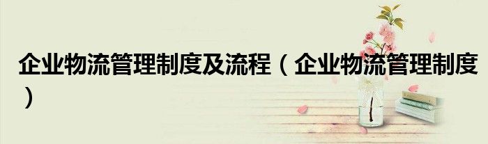 企業(yè)物流管理制度及流程（企業(yè)物流管理制度）