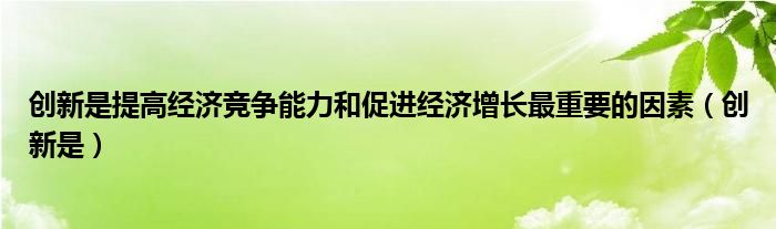 創(chuàng)新是提高經濟競爭能力和促進經濟增長最重要的因素（創(chuàng)新是）