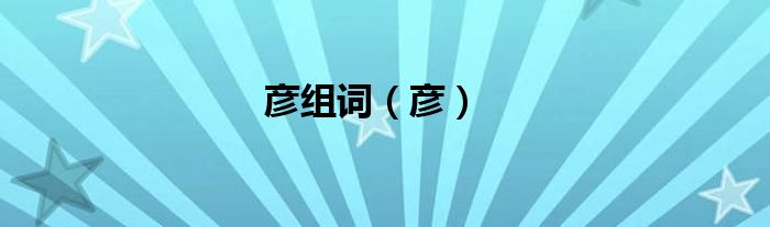 彥組詞（彥）