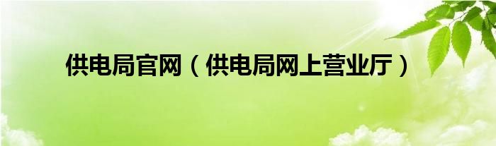 供電局官網(wǎng)（供電局網(wǎng)上營(yíng)業(yè)廳）