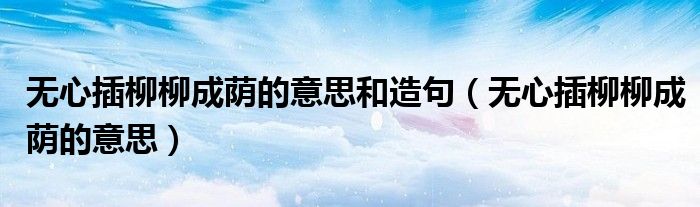 無心插柳柳成蔭的意思和造句（無心插柳柳成蔭的意思）
