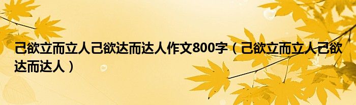 己欲立而立人己欲達(dá)而達(dá)人作文800字（己欲立而立人己欲達(dá)而達(dá)人）