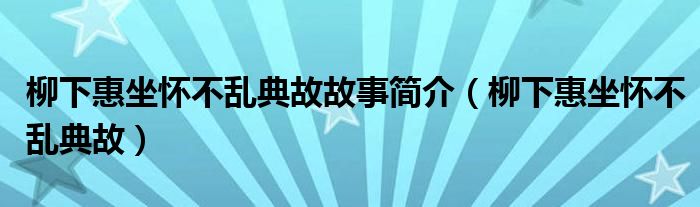柳下惠坐懷不亂典故故事簡介（柳下惠坐懷不亂典故）