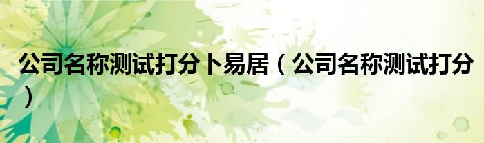 公司名稱測試打分卜易居（公司名稱測試打分）