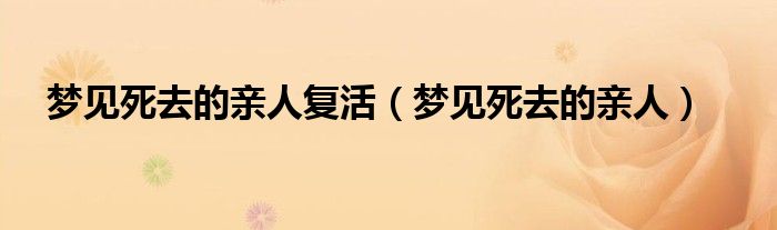 夢(mèng)見(jiàn)死去的親人復(fù)活（夢(mèng)見(jiàn)死去的親人）