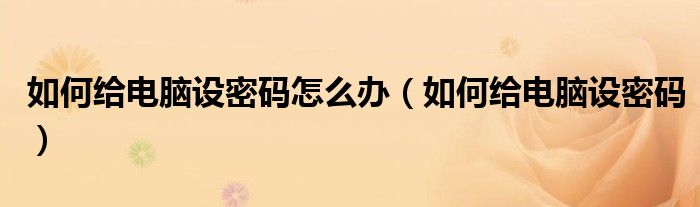 如何給電腦設密碼怎么辦（如何給電腦設密碼）