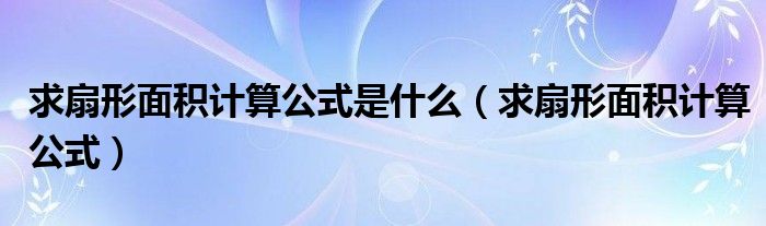 求扇形面積計算公式是什么（求扇形面積計算公式）