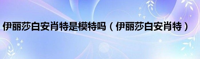 伊麗莎白安肖特是模特嗎（伊麗莎白安肖特）