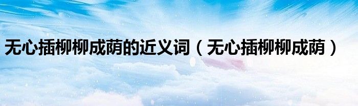 無心插柳柳成蔭的近義詞（無心插柳柳成蔭）
