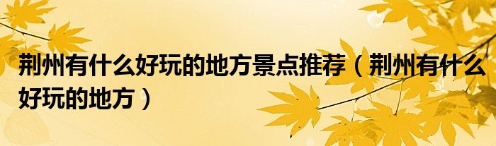 荊州有什么好玩的地方景點(diǎn)推薦（荊州有什么好玩的地方）