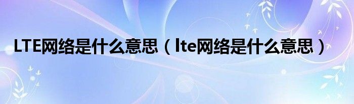 LTE網(wǎng)絡(luò)是什么意思（lte網(wǎng)絡(luò)是什么意思）