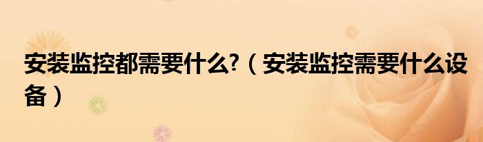 安裝監(jiān)控都需要什么?（安裝監(jiān)控需要什么設(shè)備）