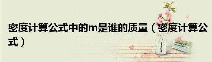 密度計算公式中的m是誰的質(zhì)量（密度計算公式）