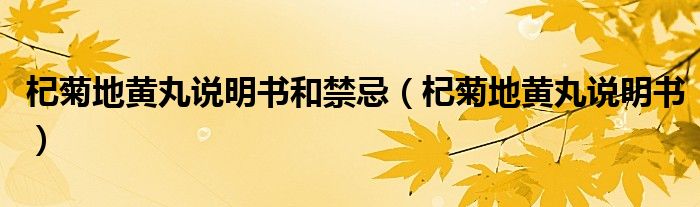杞菊地黃丸說明書和禁忌（杞菊地黃丸說明書）