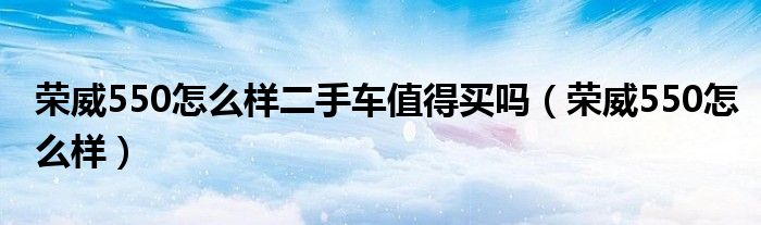 榮威550怎么樣二手車值得買嗎（榮威550怎么樣）