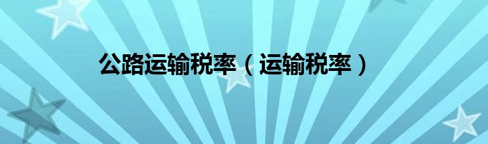 公路運(yùn)輸稅率（運(yùn)輸稅率）