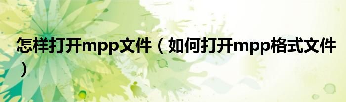 怎樣打開mpp文件（如何打開mpp格式文件）