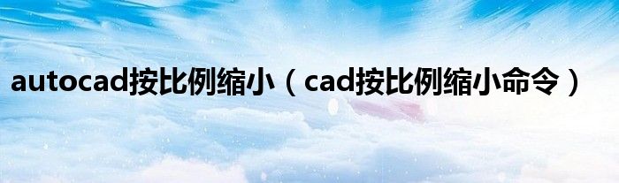 autocad按比例縮小（cad按比例縮小命令）