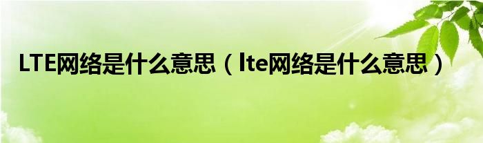 LTE網(wǎng)絡(luò)是什么意思（lte網(wǎng)絡(luò)是什么意思）