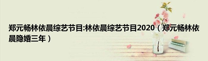 鄭元暢林依晨綜藝節(jié)目:林依晨綜藝節(jié)目2020（鄭元暢林依晨隱婚三年）