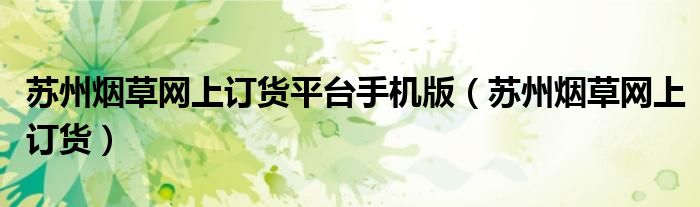 蘇州煙草網(wǎng)上訂貨平臺(tái)手機(jī)版（蘇州煙草網(wǎng)上訂貨）