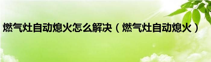 燃?xì)庠钭詣?dòng)熄火怎么解決（燃?xì)庠钭詣?dòng)熄火）