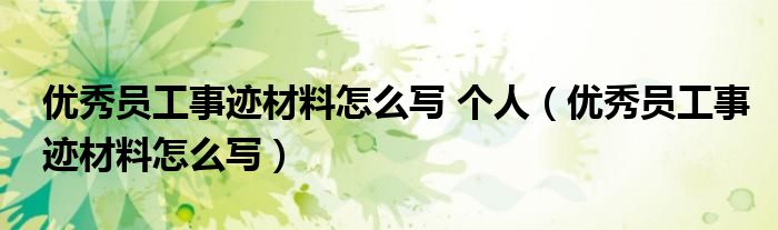 優(yōu)秀員工事跡材料怎么寫 個(gè)人（優(yōu)秀員工事跡材料怎么寫）